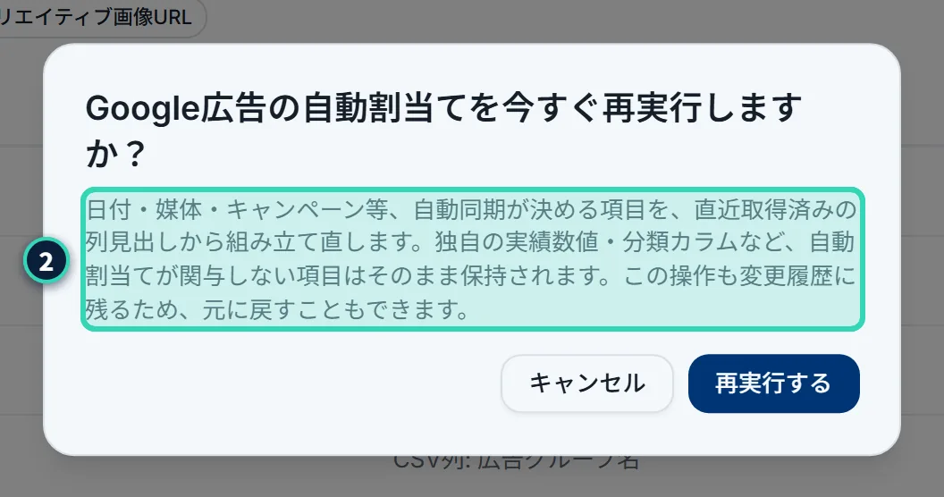 確認の画面。「Google広告の自動割当てを今すぐ再実行しますか?」という見出しと、「日付・媒体・キャンペーン等、自動同期が決める項目を、直近取得済みの列見出しから組み立て直します。独自の実績数値・分類カラムなど、自動割当てが関与しない項目はそのまま保持されます。この操作も変更履歴に残るため、元に戻すこともできます。」という説明、「キャンセル」と「再実行する」のボタンがある